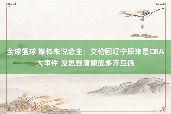 全球篮球 媒体东说念主：艾伦回辽宁原来是CBA大事件 没思到演酿成多方互撕