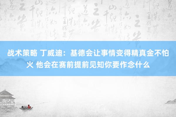 战术策略 丁威迪：基德会让事情变得精真金不怕火 他会在赛前提前见知你要作念什么