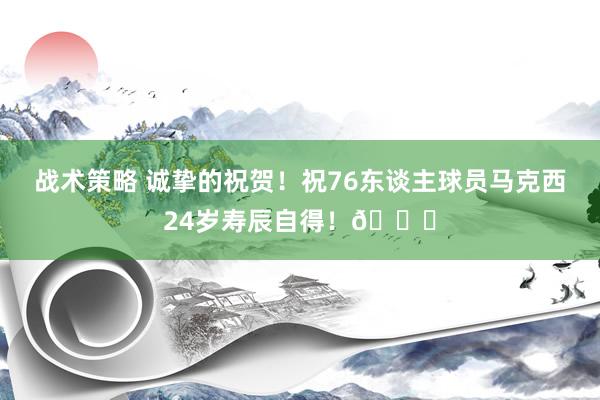 战术策略 诚挚的祝贺！祝76东谈主球员马克西24岁寿辰自得！🎂