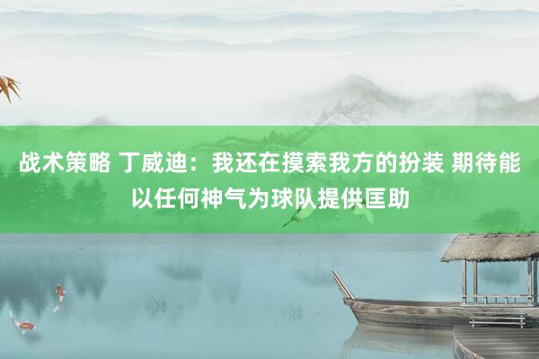 战术策略 丁威迪：我还在摸索我方的扮装 期待能以任何神气为球队提供匡助