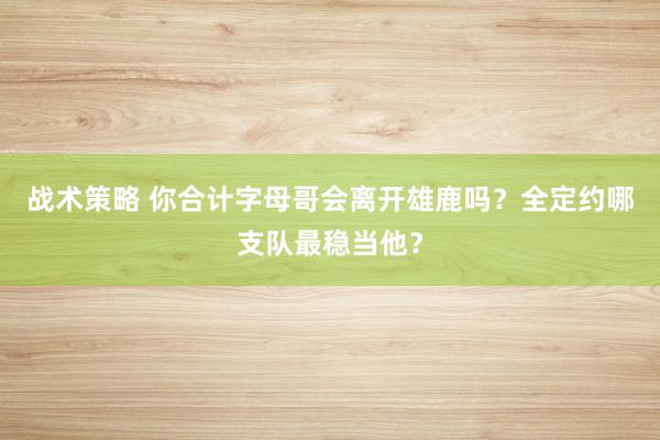 战术策略 你合计字母哥会离开雄鹿吗？全定约哪支队最稳当他？