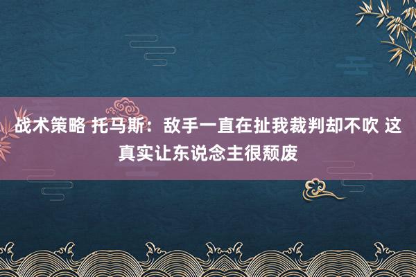 战术策略 托马斯：敌手一直在扯我裁判却不吹 这真实让东说念主很颓废