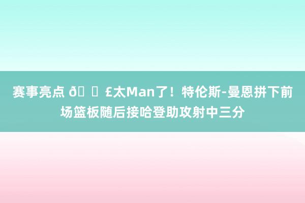 赛事亮点 💣太Man了！特伦斯-曼恩拼下前场篮板随后接哈登助攻射中三分