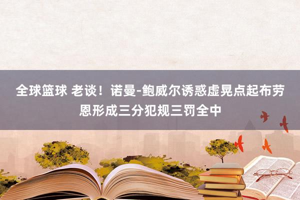 全球篮球 老谈！诺曼-鲍威尔诱惑虚晃点起布劳恩形成三分犯规三罚全中