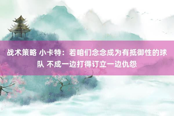 战术策略 小卡特：若咱们念念成为有抵御性的球队 不成一边打得订立一边仇怨