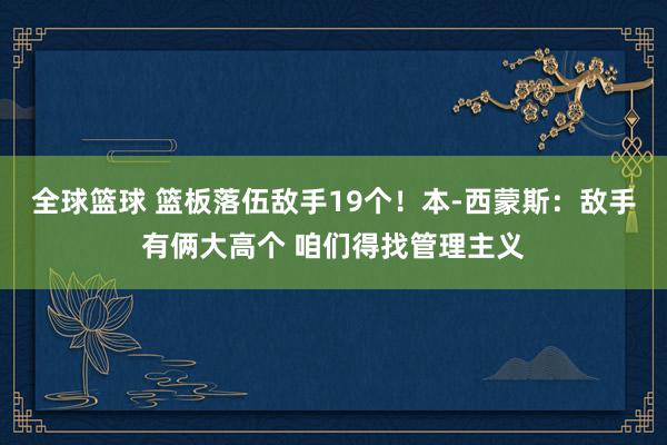 全球篮球 篮板落伍敌手19个！本-西蒙斯：敌手有俩大高个 咱们得找管理主义