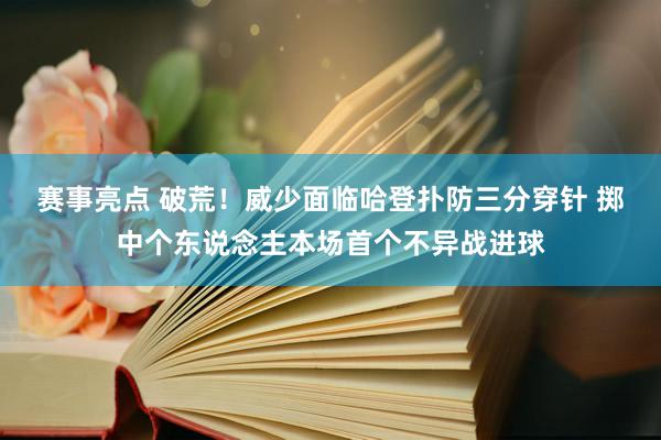 赛事亮点 破荒！威少面临哈登扑防三分穿针 掷中个东说念主本场