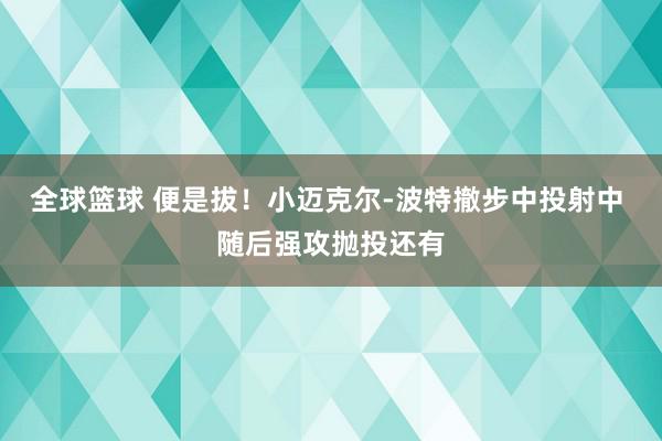 全球篮球 便是拔！小迈克尔-波特撤步中投射中 随后强攻抛投还