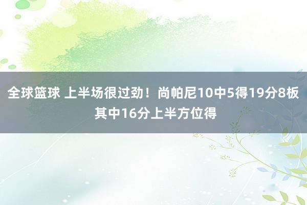 全球篮球 上半场很过劲！尚帕尼10中5得19分8板 其中16分上半方位得