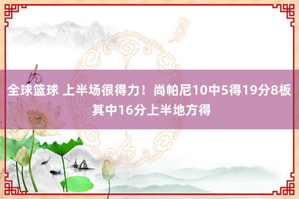 全球篮球 上半场很得力！尚帕尼10中5得19分8板 其中16分上半地方得