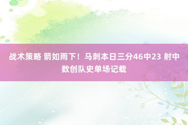 战术策略 箭如雨下！马刺本日三分46中23 射中数创队史单场