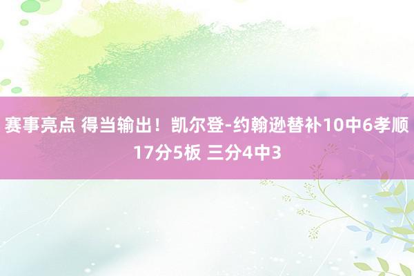 赛事亮点 得当输出！凯尔登-约翰逊替补10中6孝顺17分5板