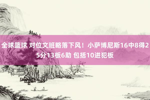 全球篮球 对位文班略落下风！小萨博尼斯16中8得25分13板