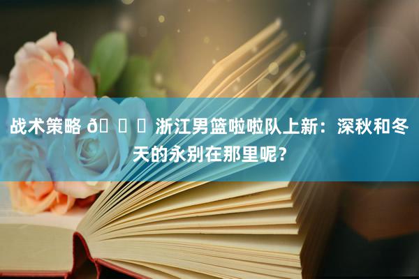 战术策略 😍浙江男篮啦啦队上新：深秋和冬天的永别在那里呢？