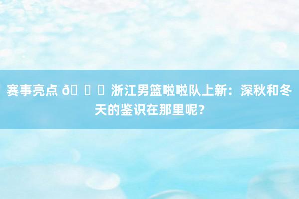 赛事亮点 😍浙江男篮啦啦队上新：深秋和冬天的鉴识在那里呢？