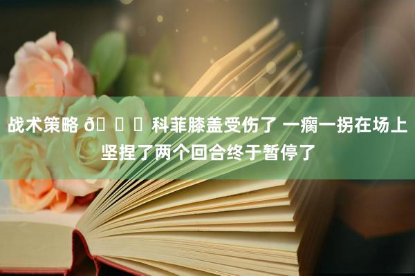 战术策略 😐科菲膝盖受伤了 一瘸一拐在场上坚捏了两个回合终于暂停了