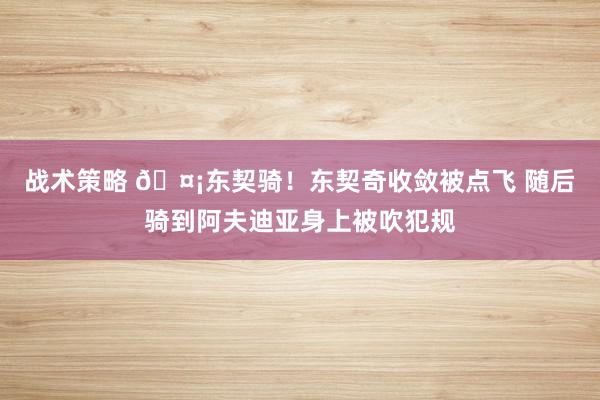 战术策略 🤡东契骑！东契奇收敛被点飞 随后骑到阿夫迪亚身上被吹犯规