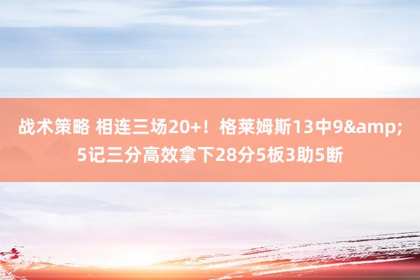 战术策略 相连三场20+！格莱姆斯13中9&5记三分高效拿下28分5板3助5断