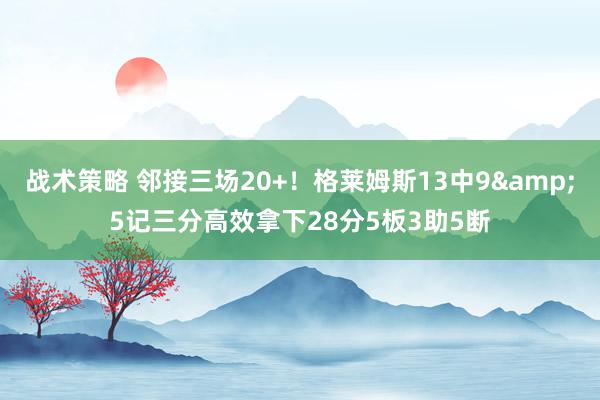 战术策略 邻接三场20+！格莱姆斯13中9&5记三分高效拿下28分5板3助5断