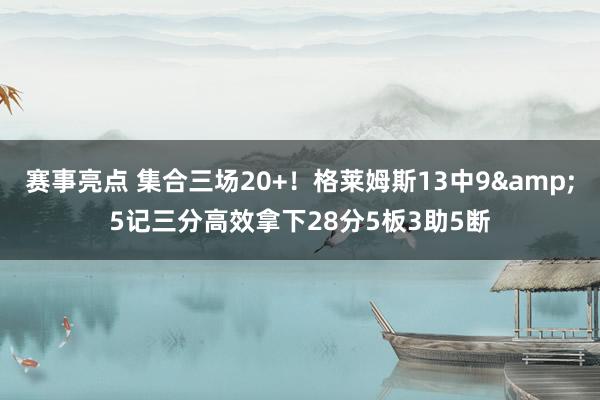 赛事亮点 集合三场20+！格莱姆斯13中9&5记三分高效拿下28分5板3助5断