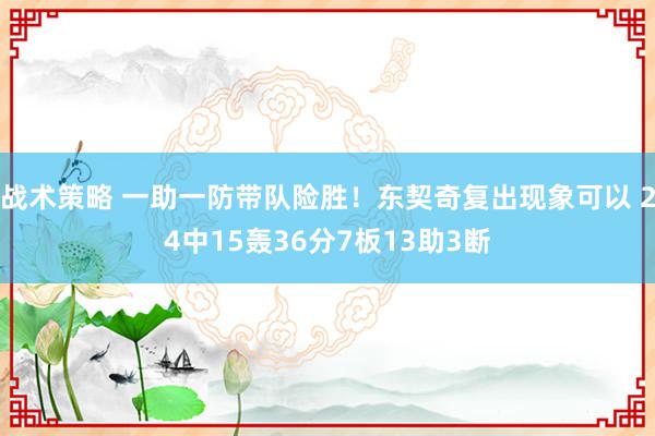 战术策略 一助一防带队险胜！东契奇复出现象可以 24中15轰36分7板13助3断