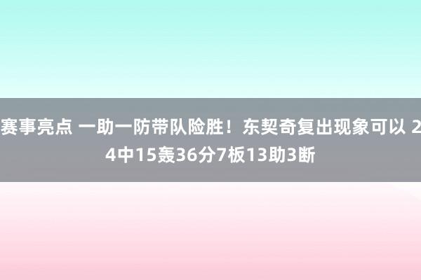 赛事亮点 一助一防带队险胜！东契奇复出现象可以 24中15轰36分7板13助3断