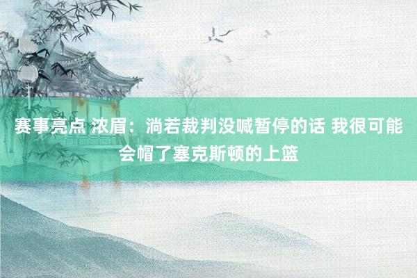 赛事亮点 浓眉：淌若裁判没喊暂停的话 我很可能会帽了塞克斯顿的上篮