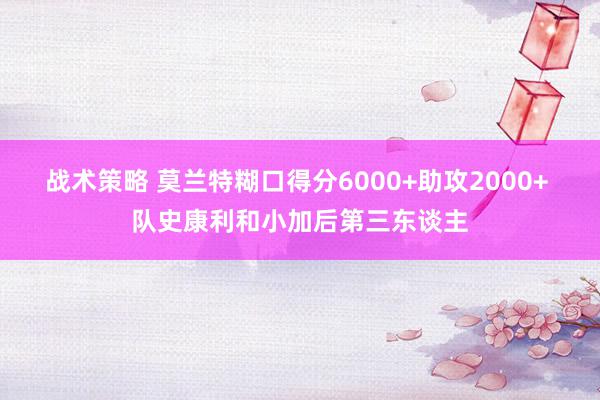 战术策略 莫兰特糊口得分6000+助攻2000+ 队史康利和小加后第三东谈主