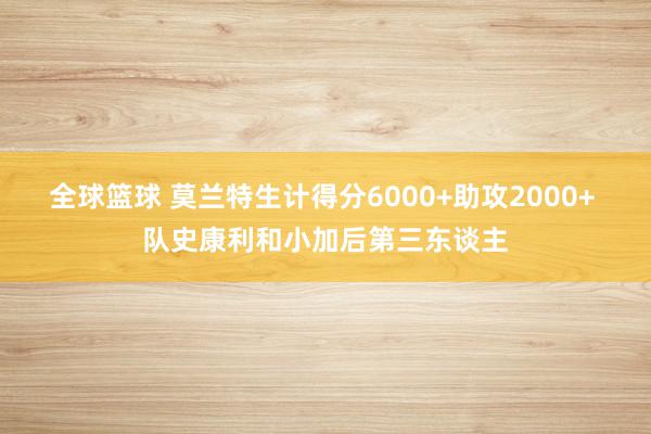 全球篮球 莫兰特生计得分6000+助攻2000+ 队史康利和