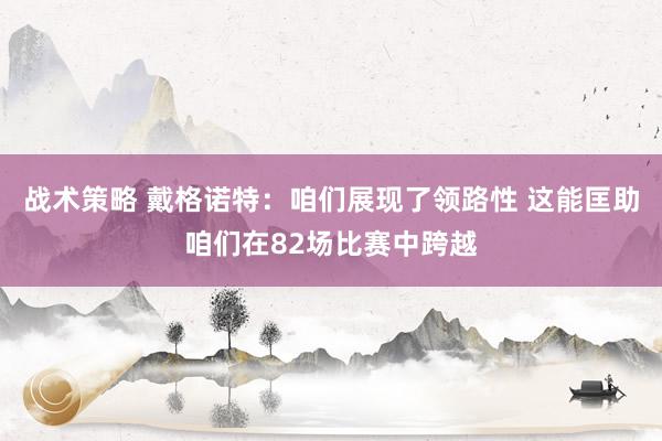 战术策略 戴格诺特：咱们展现了领路性 这能匡助咱们在82场比赛中跨越