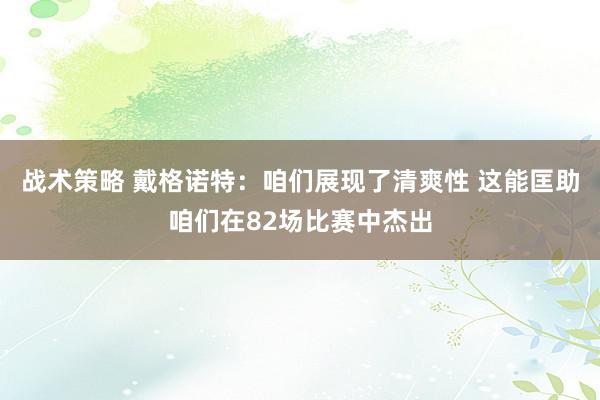 战术策略 戴格诺特：咱们展现了清爽性 这能匡助咱们在82场比赛中杰出