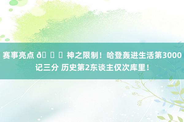 赛事亮点 😀神之限制！哈登轰进生活第3000记三分 历史第2东谈主仅次库里！