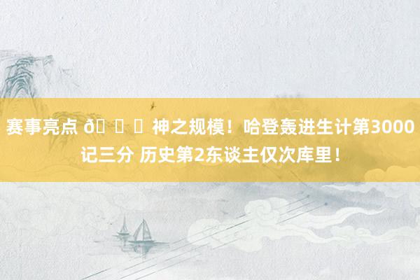 赛事亮点 😀神之规模！哈登轰进生计第3000记三分 历史第2东谈主仅次库里！