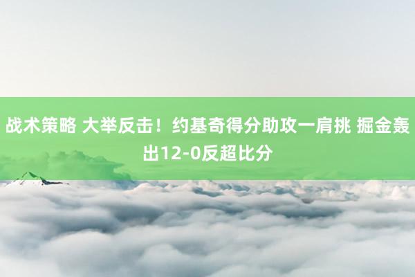 战术策略 大举反击！约基奇得分助攻一肩挑 掘金轰出12-0反超比分