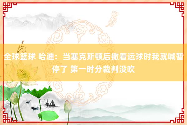 全球篮球 哈迪：当塞克斯顿后撤着运球时我就喊暂停了 第一时分裁判没吹