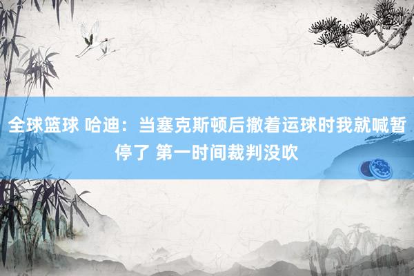 全球篮球 哈迪：当塞克斯顿后撤着运球时我就喊暂停了 第一时间裁判没吹