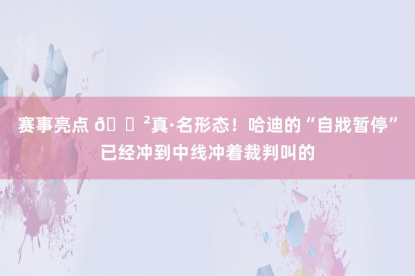 赛事亮点 😲真·名形态！哈迪的“自戕暂停”已经冲到中线冲着裁判叫的