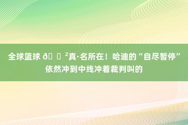 全球篮球 😲真·名所在！哈迪的“自尽暂停”依然冲到中线冲着裁判叫的