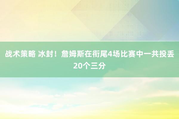 战术策略 冰封！詹姆斯在衔尾4场比赛中一共投丢20个三分