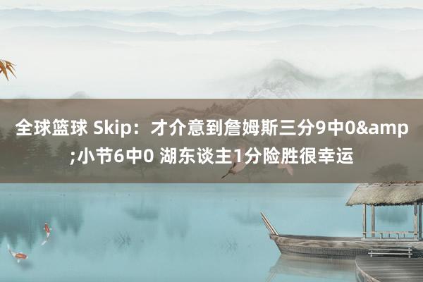 全球篮球 Skip：才介意到詹姆斯三分9中0&小节6中0 湖东谈主1分险胜很幸运