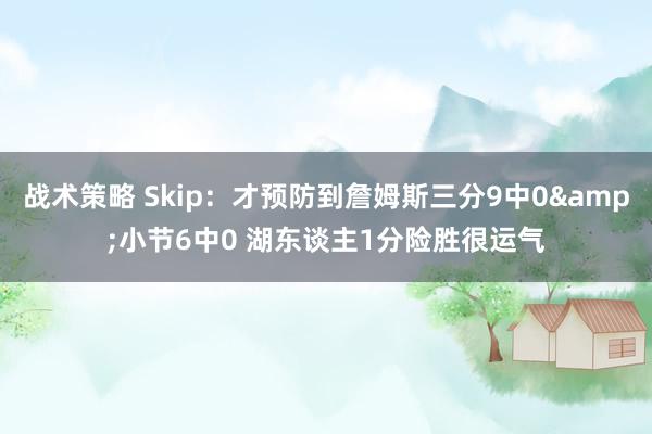 战术策略 Skip：才预防到詹姆斯三分9中0&小节6中0 湖东谈主1分险胜很运气