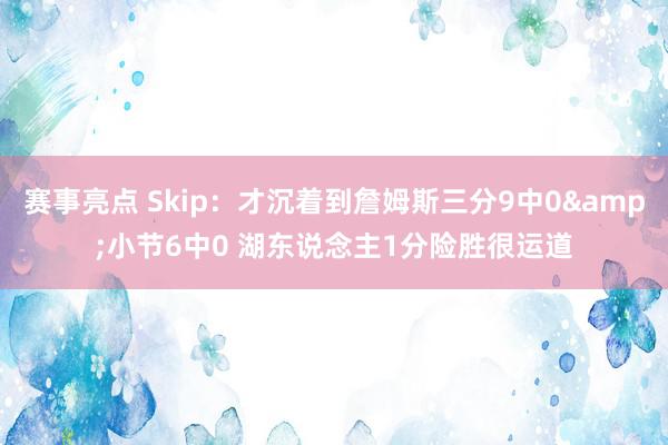 赛事亮点 Skip：才沉着到詹姆斯三分9中0&小节6中0 湖东说念主1分险胜很运道