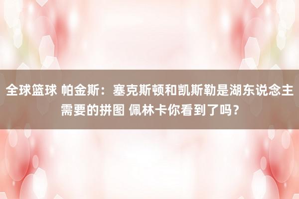 全球篮球 帕金斯：塞克斯顿和凯斯勒是湖东说念主需要的拼图 佩林卡你看到了吗？