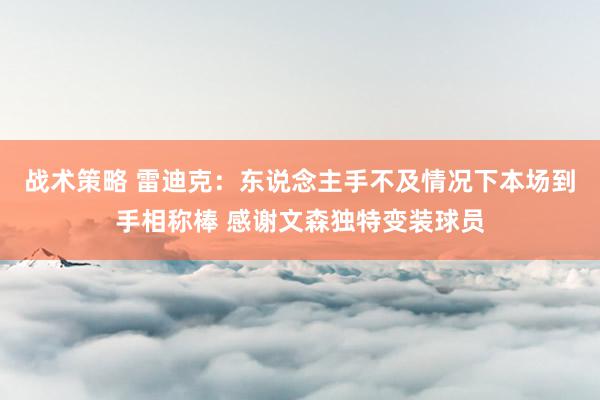 战术策略 雷迪克：东说念主手不及情况下本场到手相称棒 感谢文森独特变装球员