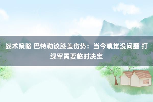 战术策略 巴特勒谈膝盖伤势：当今嗅觉没问题 打绿军需要临时决定