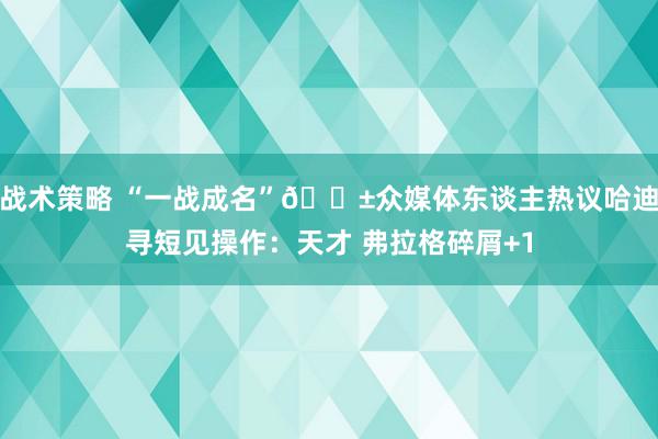 战术策略 “一战成名”😱众媒体东谈主热议哈迪寻短见操作：天才 弗拉格碎屑+1