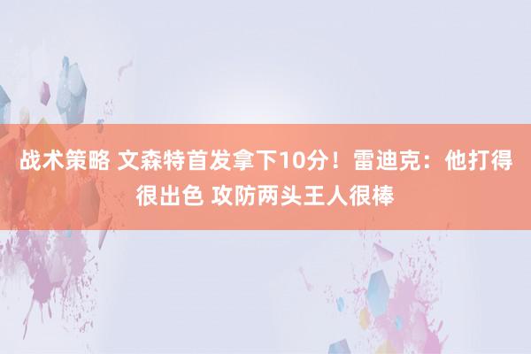 战术策略 文森特首发拿下10分！雷迪克：他打得很出色 攻防两头王人很棒