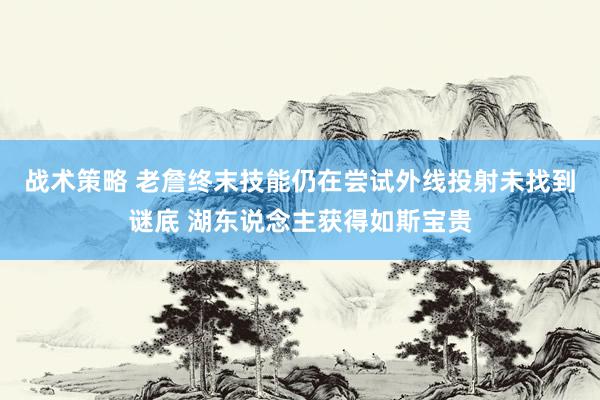 战术策略 老詹终末技能仍在尝试外线投射未找到谜底 湖东说念主获得如斯宝贵