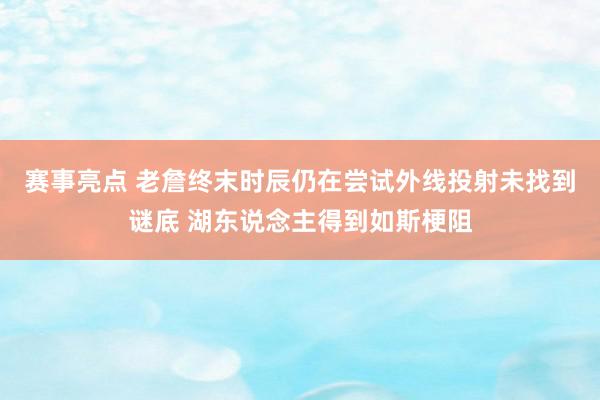 赛事亮点 老詹终末时辰仍在尝试外线投射未找到谜底 湖东说念主得到如斯梗阻