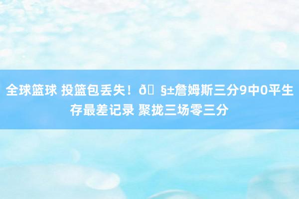 全球篮球 投篮包丢失！🧱詹姆斯三分9中0平生存最差记录 聚拢三场零三分